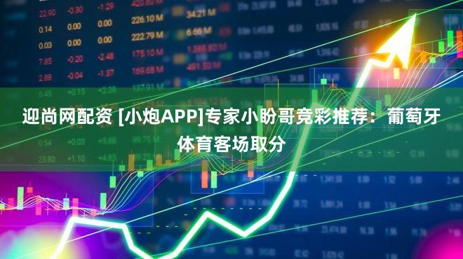 迎尚网配资 [小炮APP]专家小盼哥竞彩推荐：葡萄牙体育客场取分