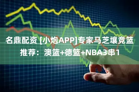 名鼎配资 [小炮APP]专家马芝壤竞篮推荐：澳篮+德篮+NBA3串1