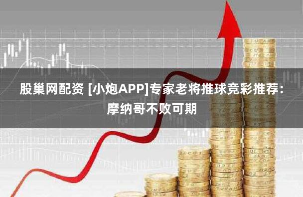 股巢网配资 [小炮APP]专家老将推球竞彩推荐：摩纳哥不败可期