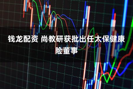 钱龙配资 尚教研获批出任太保健康险董事