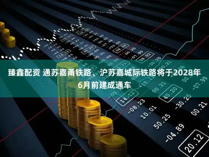 臻鑫配资 通苏嘉甬铁路、沪苏嘉城际铁路将于2028年6月前建成通车