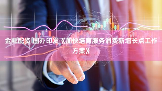 金融配资 国办印发《加快培育服务消费新增长点工作方案》