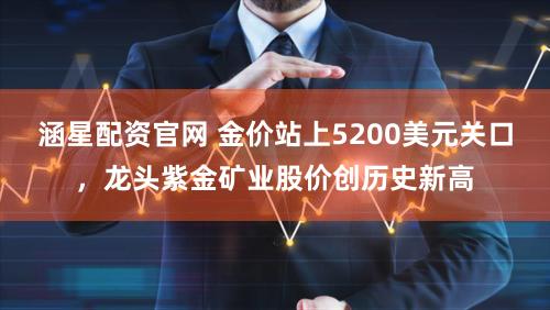 涵星配资官网 金价站上5200美元关口，龙头紫金矿业股价创历史新高
