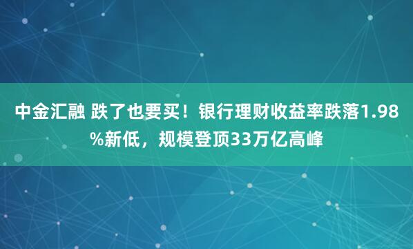 中金汇融 跌了也要买！银行理财收益率跌落1.98%新低，规模登顶33万亿高峰