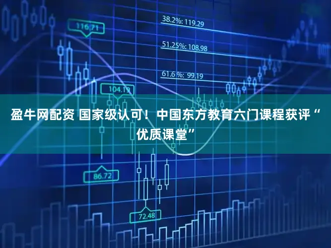 盈牛网配资 国家级认可！中国东方教育六门课程获评“优质课堂”