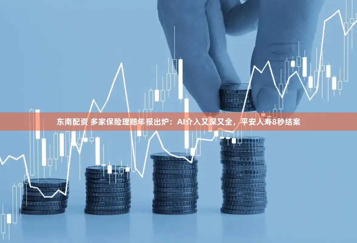 东南配资 多家保险理赔年报出炉：AI介入又深又全，平安人寿8秒结案