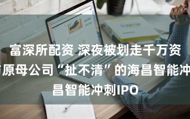 富深所配资 深夜被划走千万资金，与原母公司“扯不清”的海昌智能冲刺IPO