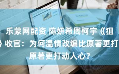 乐蒙网配资 陈妍希周柯宇《狙击蝴蝶》收官：为何温情改编比原著更打动人心？