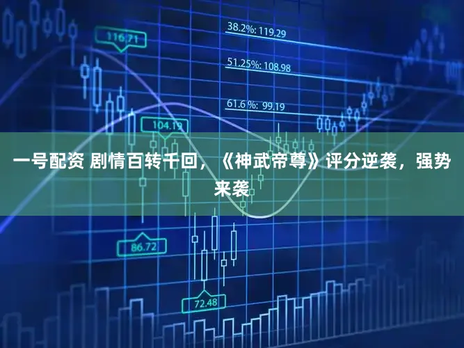 一号配资 剧情百转千回，《神武帝尊》评分逆袭，强势来袭