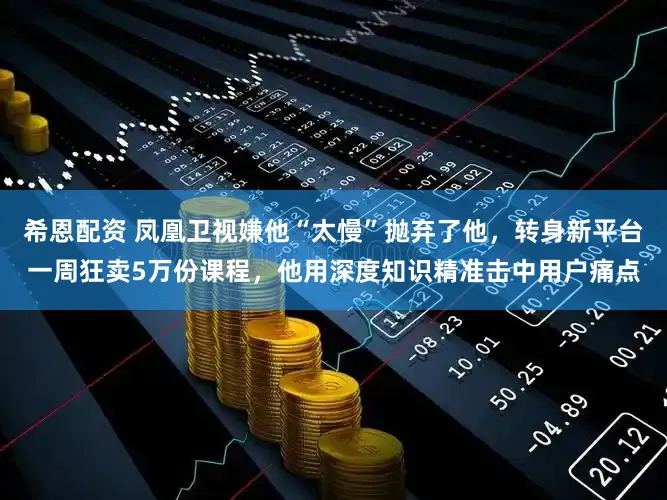 希恩配资 凤凰卫视嫌他“太慢”抛弃了他，转身新平台一周狂卖5万份课程，他用深度知识精准击中用户痛点