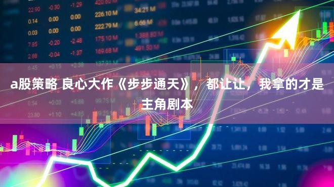 a股策略 良心大作《步步通天》，都让让，我拿的才是主角剧本