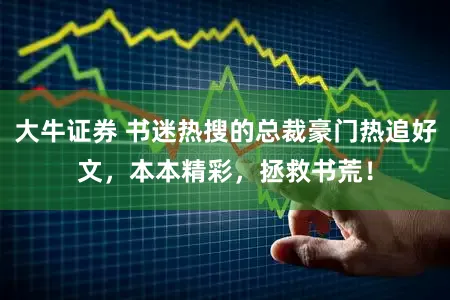 大牛证券 书迷热搜的总裁豪门热追好文，本本精彩，拯救书荒！