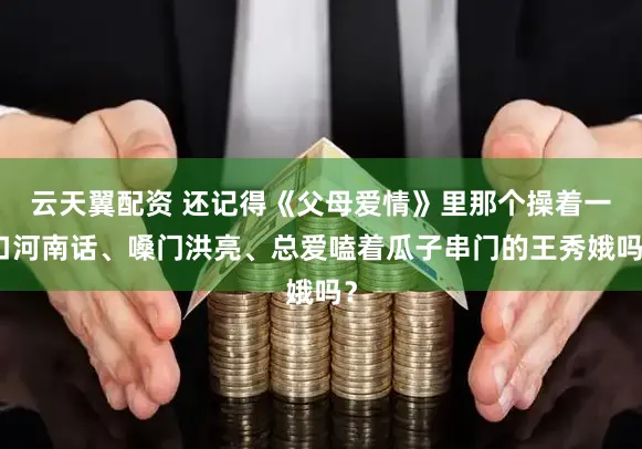 云天翼配资 还记得《父母爱情》里那个操着一口河南话、嗓门洪亮、总爱嗑着瓜子串门的王秀娥吗？