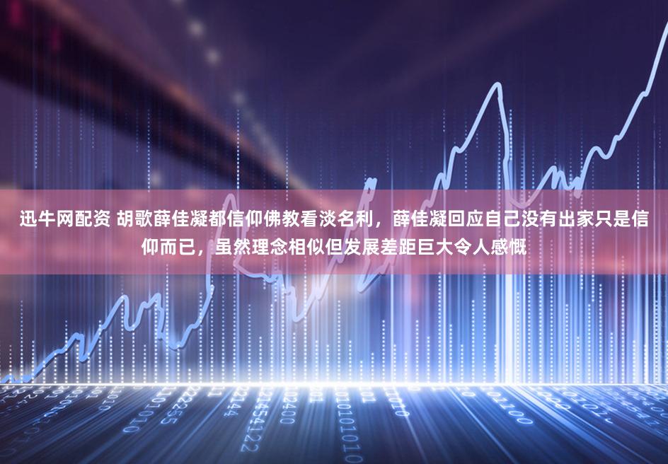 迅牛网配资 胡歌薛佳凝都信仰佛教看淡名利，薛佳凝回应自己没有出家只是信仰而已，虽然理念相似但发展差距巨大令人感慨