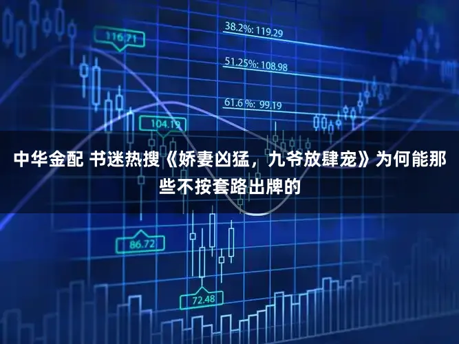 中华金配 书迷热搜《娇妻凶猛，九爷放肆宠》为何能那些不按套路出牌的