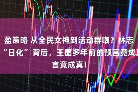 盈策略 从全民女神到活动群嘲？林志玲 “日化” 背后，王晶多年前的预言竟成真！