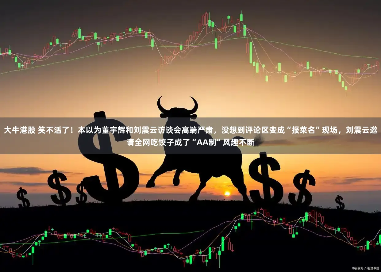 大牛港股 笑不活了！本以为董宇辉和刘震云访谈会高端严肃，没想到评论区变成“报菜名”现场，刘震云邀请全网吃饺子成了“AA制”风趣不断