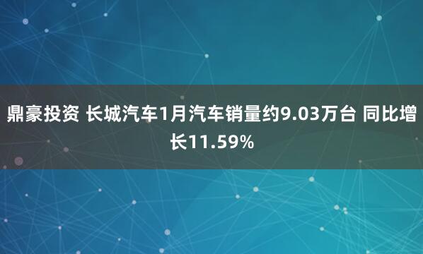 鼎豪投资 长城汽车1月汽车销量约9.03万台 同比增长11.59%