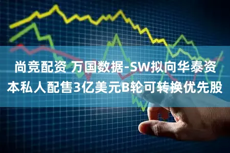 尚竞配资 万国数据-SW拟向华泰资本私人配售3亿美元B轮可转换优先股