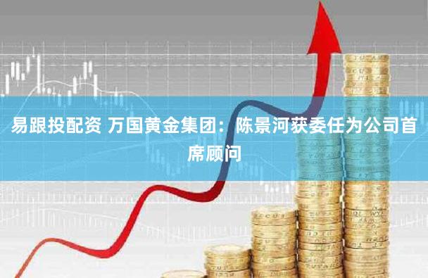 易跟投配资 万国黄金集团：陈景河获委任为公司首席顾问