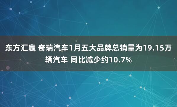 东方汇赢 奇瑞汽车1月五大品牌总销量为19.15万辆汽车 同比减少约10.7%