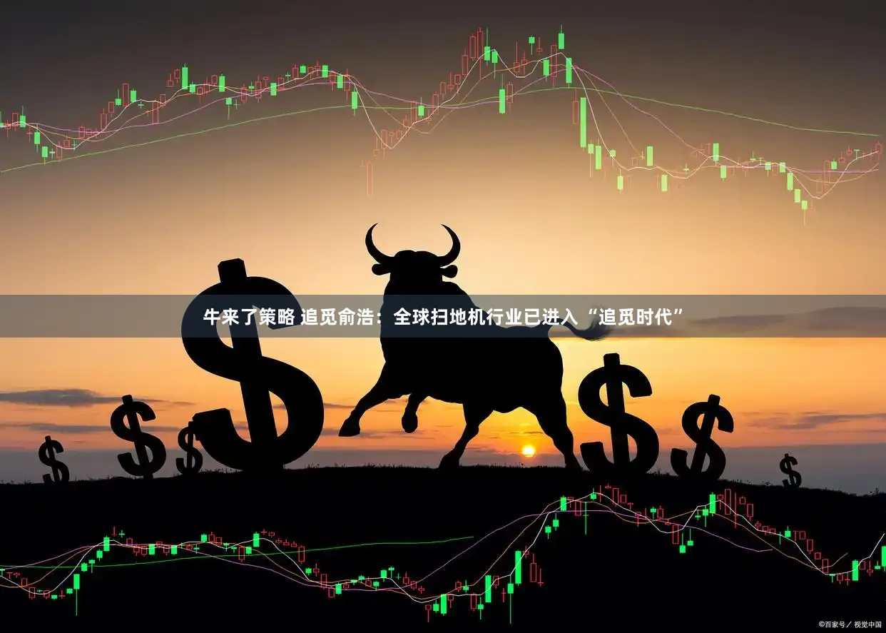 牛来了策略 追觅俞浩：全球扫地机行业已进入 “追觅时代”