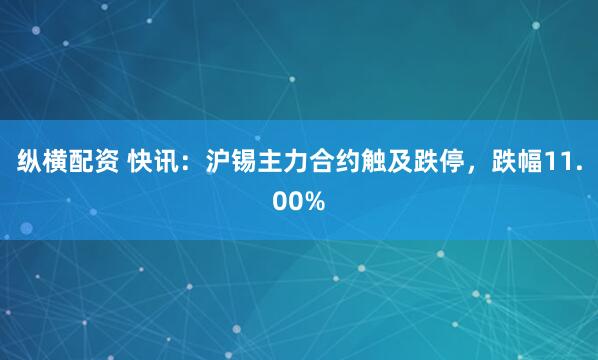 纵横配资 快讯：沪锡主力合约触及跌停，跌幅11.00%