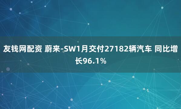 友钱网配资 蔚来-SW1月交付27182辆汽车 同比增长96.1%