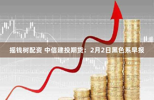 摇钱树配资 中信建投期货：2月2日黑色系早报