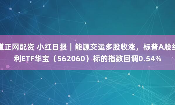 道正网配资 小红日报｜能源交运多股收涨，标普A股红利ETF华宝（562060）标的指数回调0.54%