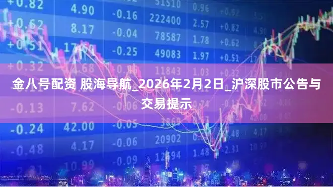 金八号配资 股海导航_2026年2月2日_沪深股市公告与交易提示