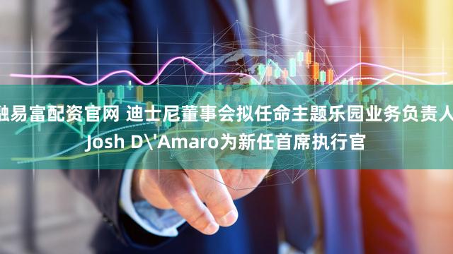 融易富配资官网 迪士尼董事会拟任命主题乐园业务负责人 Josh D'Amaro为新任首席执行官