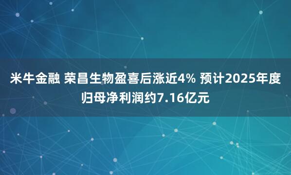 米牛金融 荣昌生物盈喜后涨近4% 预计2025年度归母净利润约7.16亿元