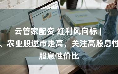 云管家配资 红利风向标 | 煤炭、农业股逆市走高，关注高股息性价比