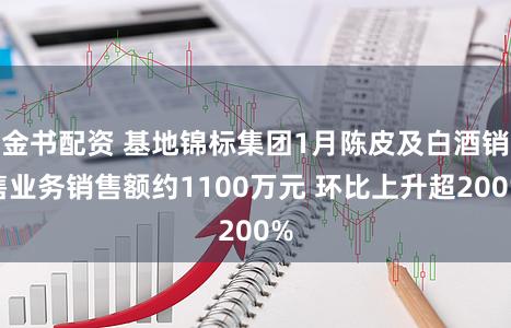 金书配资 基地锦标集团1月陈皮及白酒销售业务销售额约1100万元 环比上升超200%