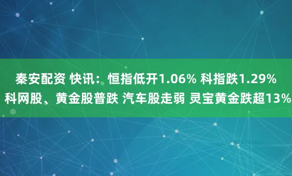 秦安配资 快讯：恒指低开1.06% 科指跌1.29% 科网股、黄金股普跌 汽车股走弱 灵宝黄金跌超13%