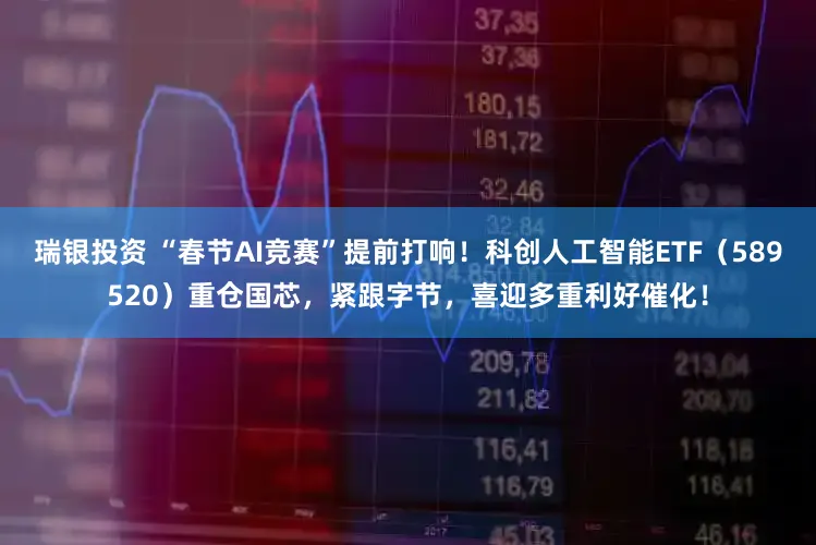 瑞银投资 “春节AI竞赛”提前打响！科创人工智能ETF（589520）重仓国芯，紧跟字节，喜迎多重利好催化！