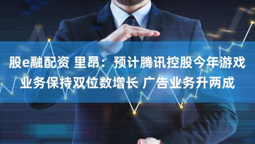 股e融配资 里昂：预计腾讯控股今年游戏业务保持双位数增长 广告业务升两成