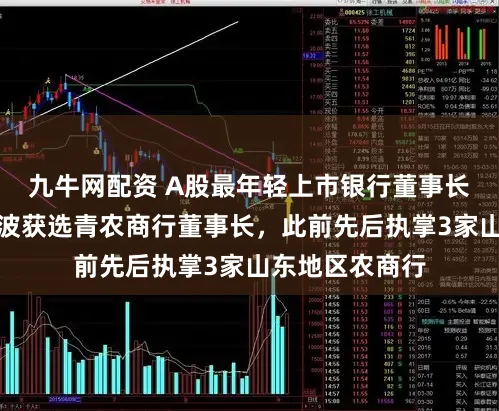 九牛网配资 A股最年轻上市银行董事长再刷新：梁衍波获选青农商行董事长，此前先后执掌3家山东地区农商行