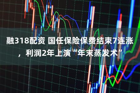 融318配资 国任保险保费结束7连涨，利润2年上演“年末蒸发术”