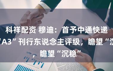 科祥配资 穆迪：首予中通快递-W“A3”刊行东说念主评级，瞻望“沉稳”