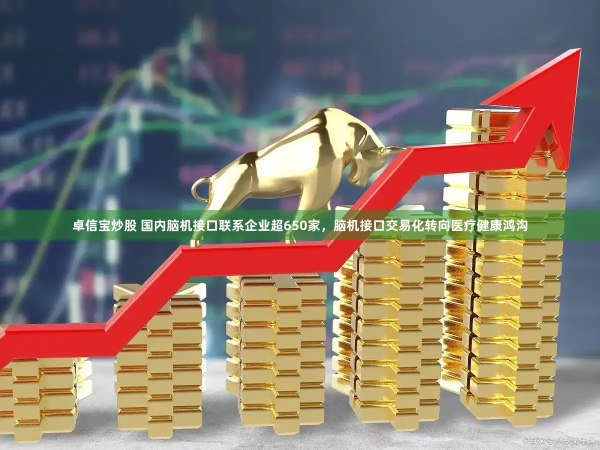 卓信宝炒股 国内脑机接口联系企业超650家，脑机接口交易化转向医疗健康鸿沟