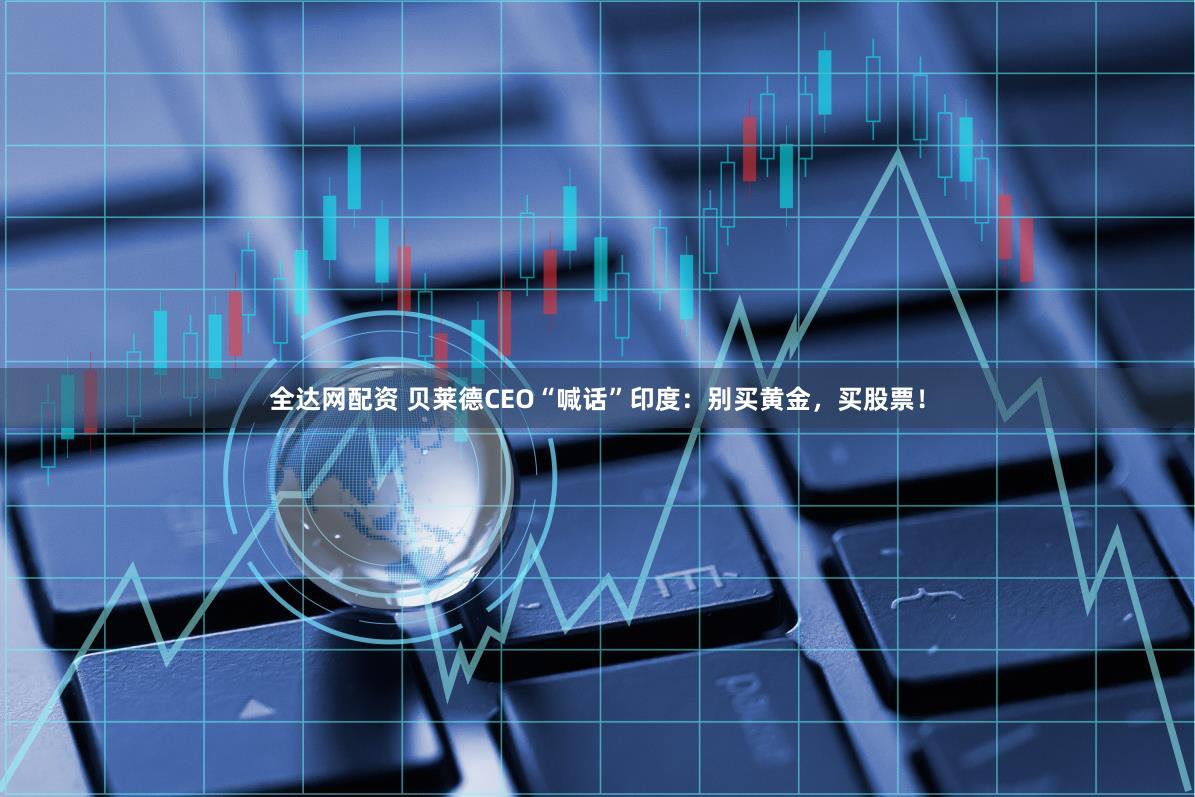 全达网配资 贝莱德CEO“喊话”印度：别买黄金，买股票！