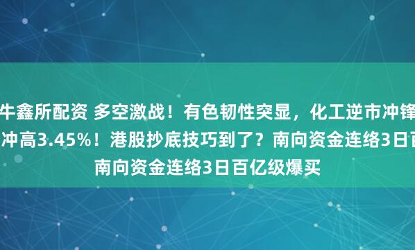 牛鑫所配资 多空激战！有色韧性突显，化工逆市冲锋，516020冲高3.45%！港股抄底技巧到了？南向资金连络3日百亿级爆买