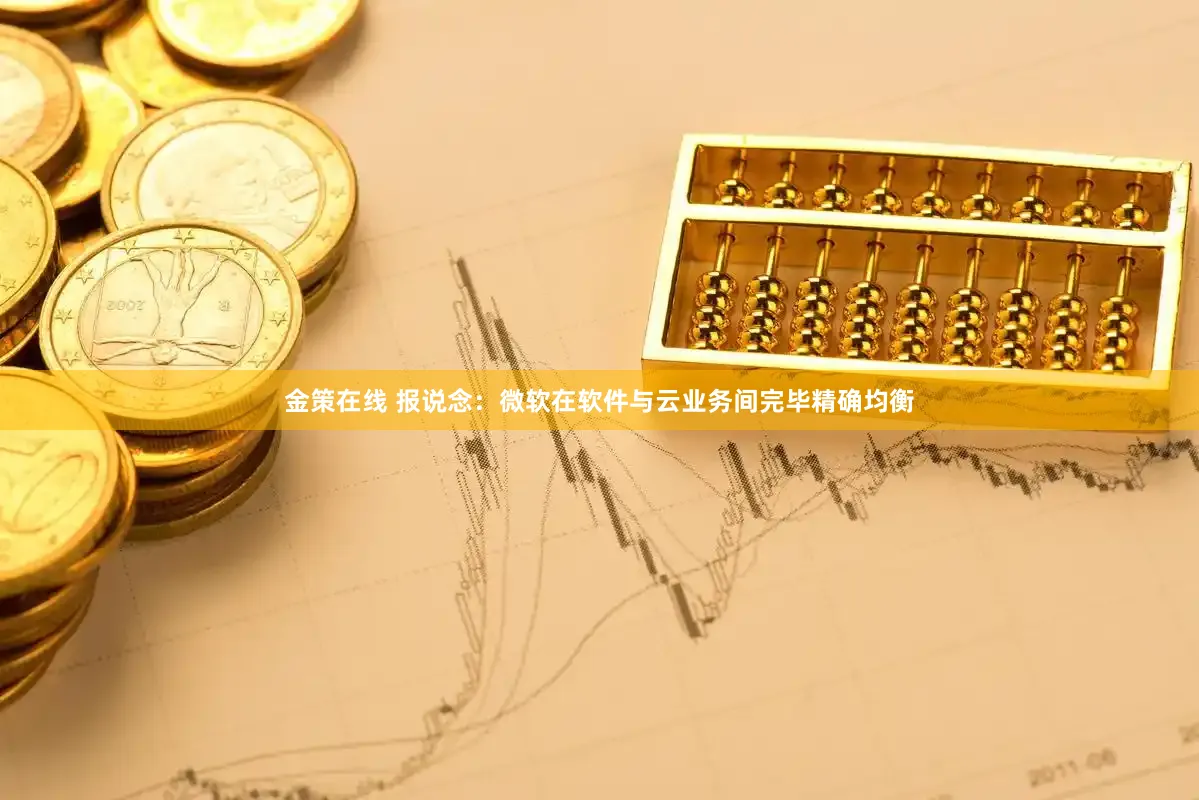 金策在线 报说念：微软在软件与云业务间完毕精确均衡
