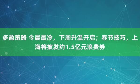 多盈策略 今晨最冷，下周升温开启；春节技巧，上海将披发约1.5亿元浪费券