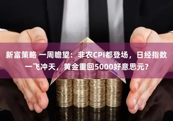 新富策略 一周瞻望：非农CPI都登场，日经指数一飞冲天，黄金重回5000好意思元？
