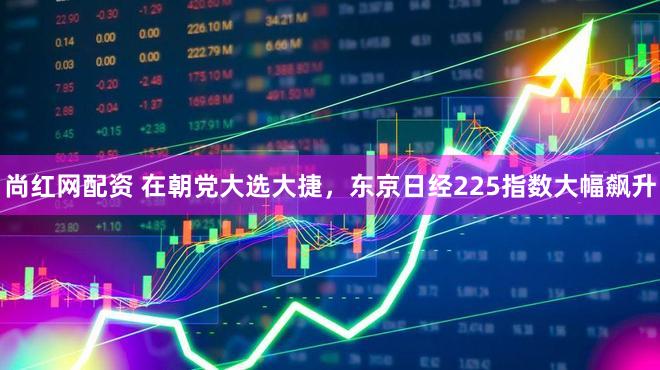 尚红网配资 在朝党大选大捷，东京日经225指数大幅飙升
