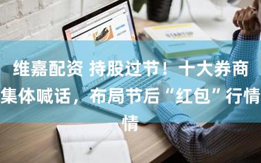 维嘉配资 持股过节！十大券商集体喊话，布局节后“红包”行情