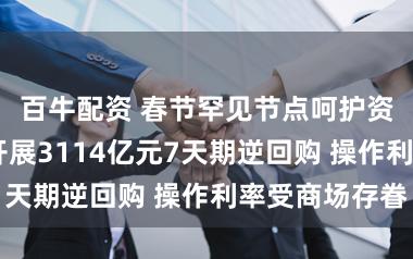 百牛配资 春节罕见节点呵护资金面 央行开展3114亿元7天期逆回购 操作利率受商场存眷